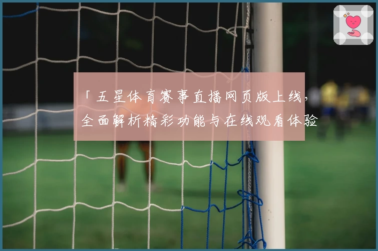 「五星体育赛事直播网页版上线，全面解析精彩功能与在线观看体验！」