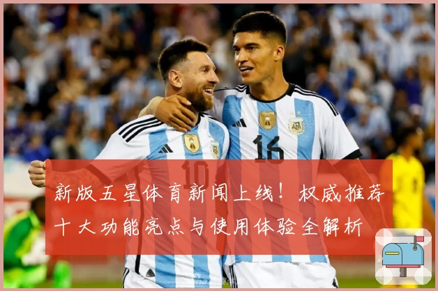 新版五星体育新闻上线!权威推荐十大功能亮点与使用体验全解析