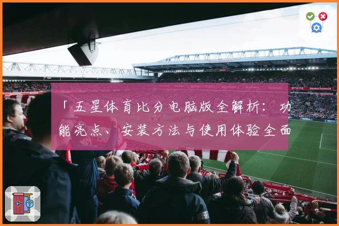 「五星体育比分电脑版全解析：功能亮点、安装方法与使用体验全面揭秘！」