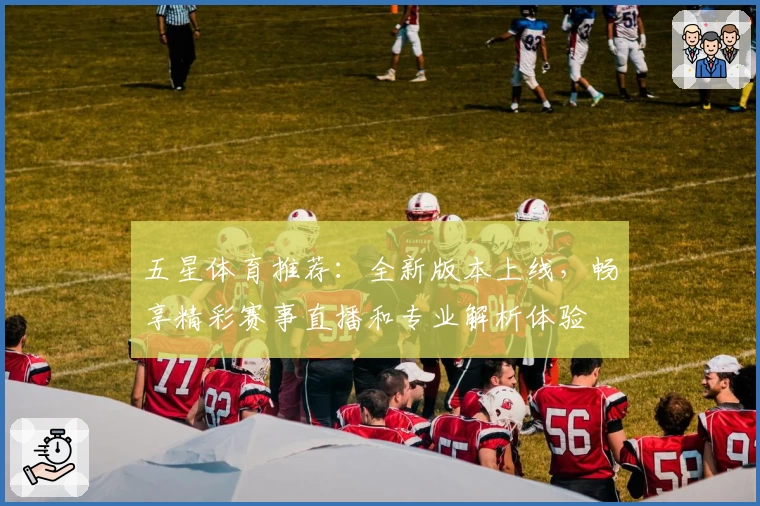 五星体育推荐：全新版本上线，畅享精彩赛事直播和专业解析体验