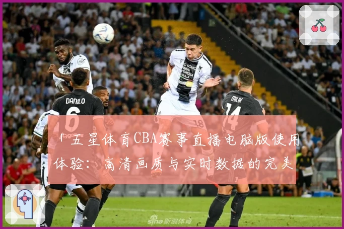 「五星体育CBA赛事直播电脑版使用体验:高清画质与实时数据的完美结合」