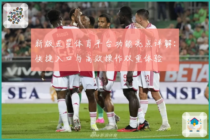 新版五星体育平台功能亮点详解：快捷入口与高效操作双重体验