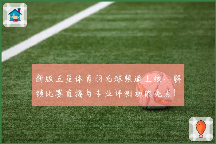 新版五星体育羽毛球频道上线，解锁比赛直播与专业评测功能亮点！