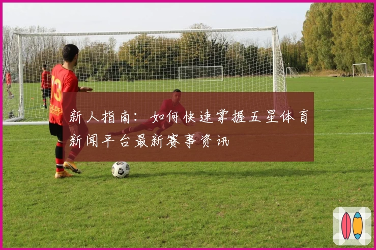 新人指南：如何快速掌握五星体育新闻平台最新赛事资讯