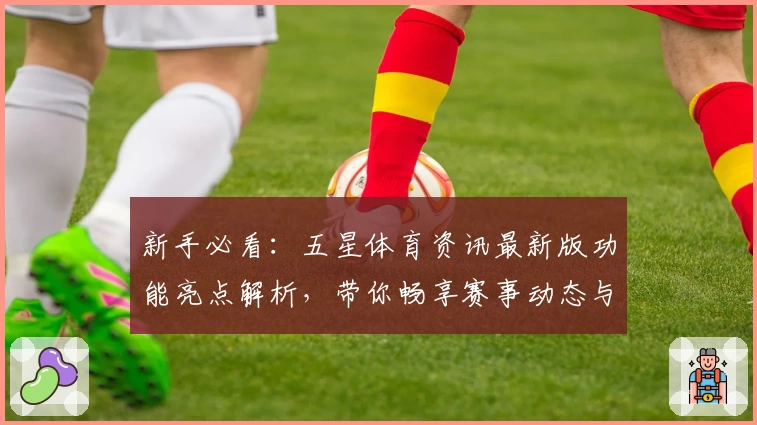 新手必看：五星体育资讯最新版功能亮点解析，带你畅享赛事动态与精彩内容