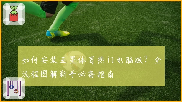 如何安装五星体育热门电脑版？全流程图解新手必备指南