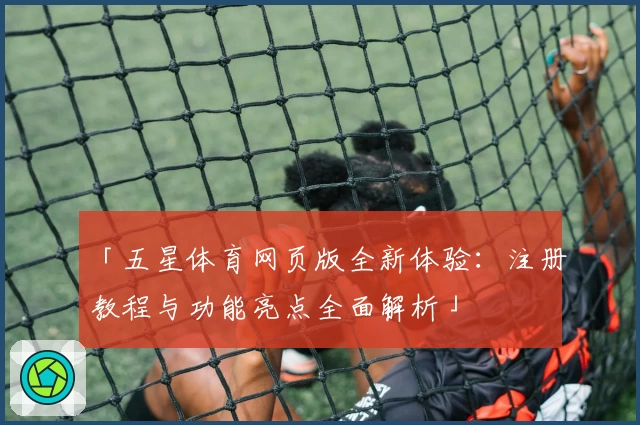 「五星体育网页版全新体验：注册教程与功能亮点全面解析」