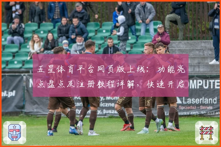 五星体育平台网页版上线：功能亮点盘点及注册教程详解，快速开启你的体育精彩体验
