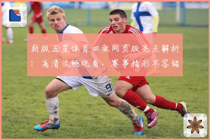 新版五星体育回放网页版亮点解析：高清流畅观看，赛事精彩不容错过