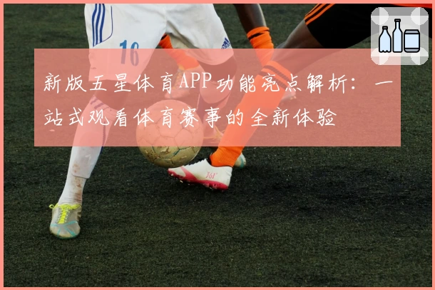 新版五星体育APP功能亮点解析：一站式观看体育赛事的全新体验