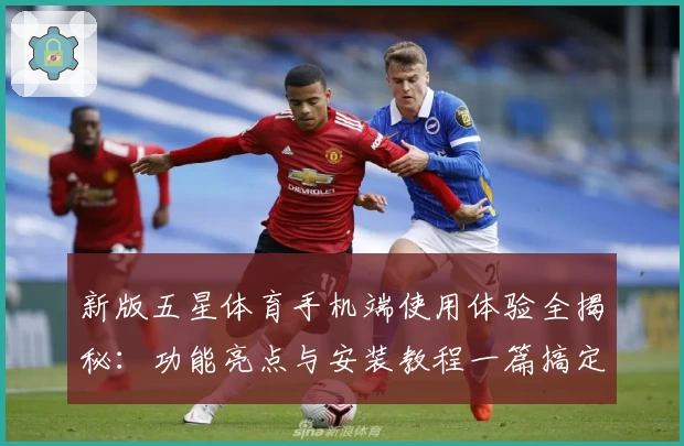 新版五星体育手机端使用体验全揭秘：功能亮点与安装教程一篇搞定