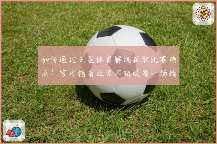 如何通过五星体育解说获取比赛热点？官方指南让你不错过每一场精彩