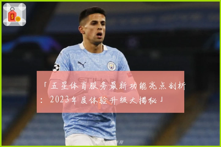 「五星体育服务最新功能亮点剖析：2023年度体验升级大揭秘」