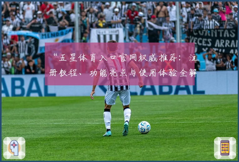 “五星体育入口官网权威推荐：注册教程、功能亮点与使用体验全解析”