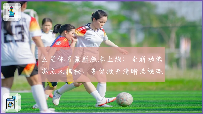五星体育最新版本上线：全新功能亮点大揭秘，带你掀开清晰流畅观看体验新篇章