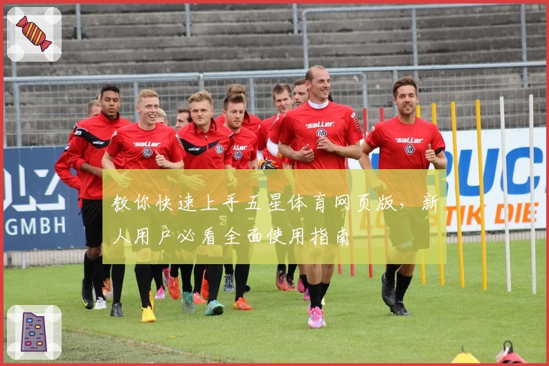 教你快速上手五星体育网页版，新人用户必看全面使用指南