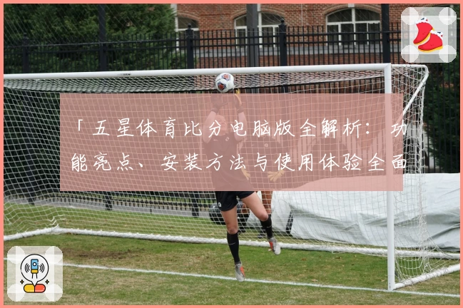 「五星体育比分电脑版全解析：功能亮点、安装方法与使用体验全面揭秘！」