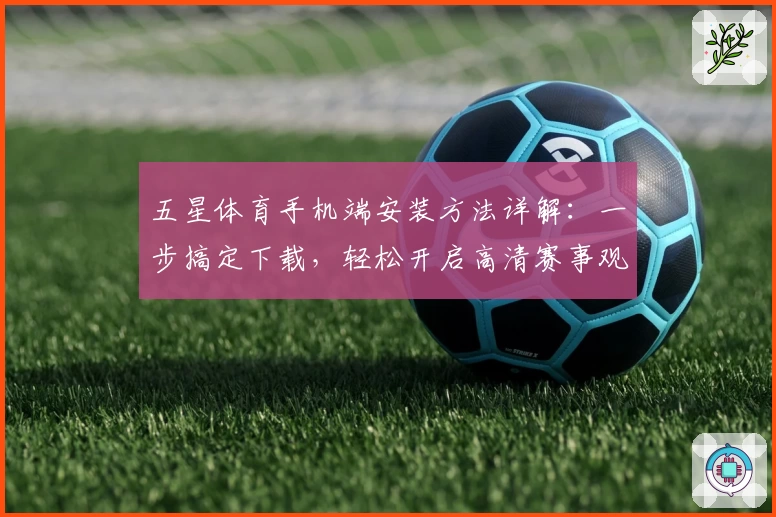 五星体育手机端安装方法详解：一步搞定下载，轻松开启高清赛事观看新体验