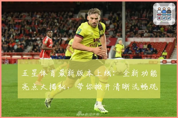 五星体育最新版本上线：全新功能亮点大揭秘，带你掀开清晰流畅观看体验新篇章