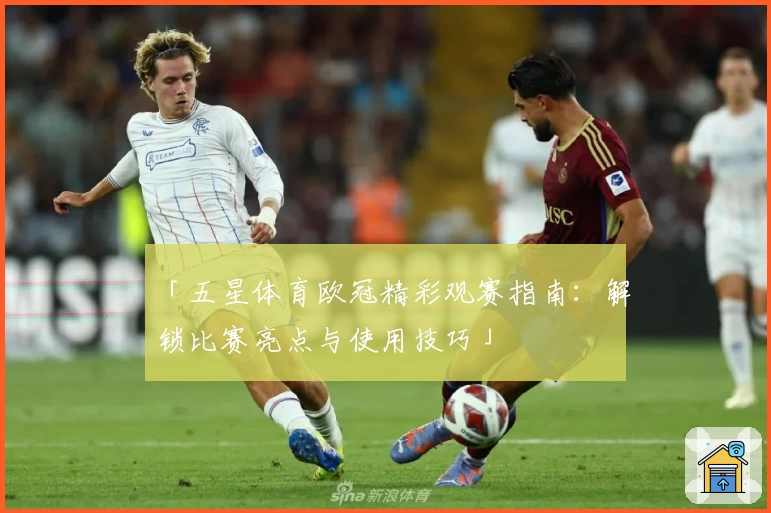 「五星体育欧冠精彩观赛指南：解锁比赛亮点与使用技巧」