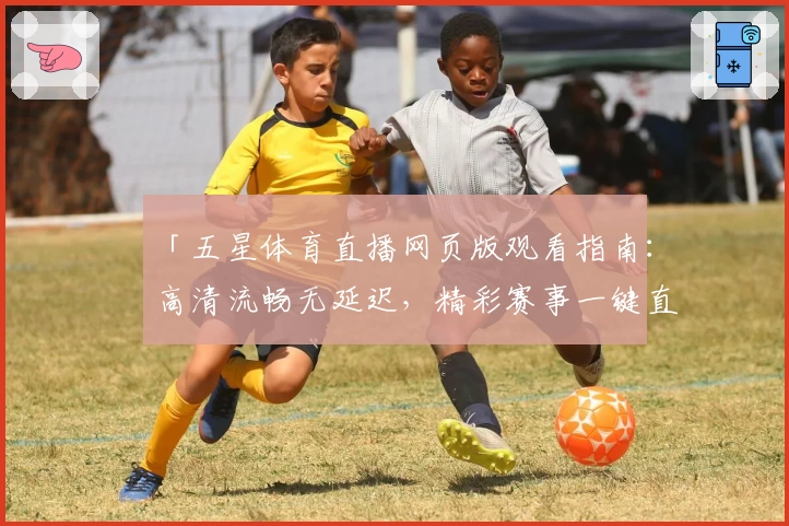 「五星体育直播网页版观看指南：高清流畅无延迟，精彩赛事一键直达」