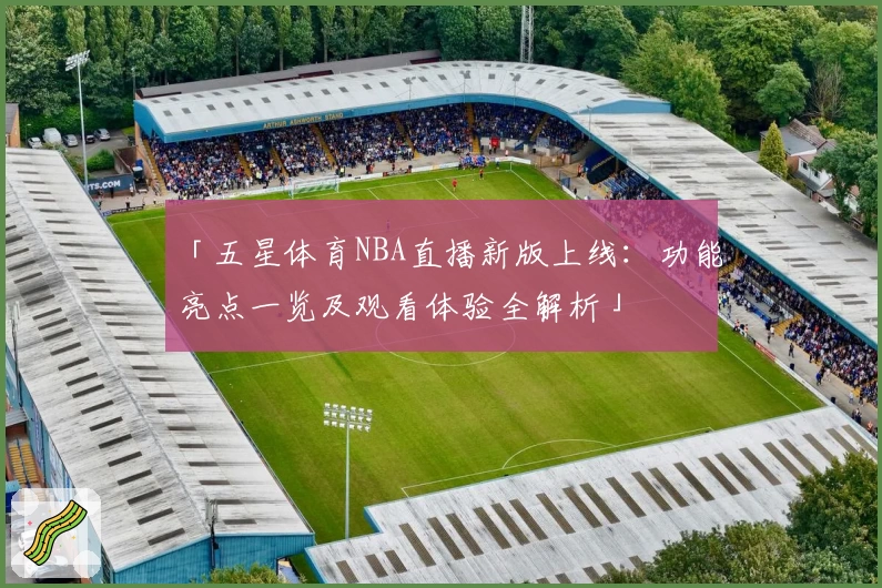 「五星体育NBA直播新版上线：功能亮点一览及观看体验全解析」