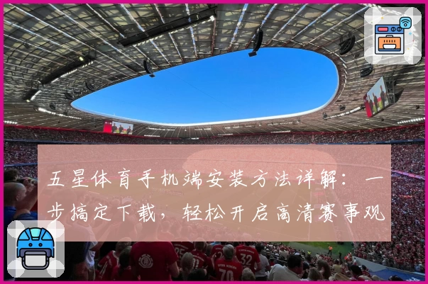 五星体育手机端安装方法详解：一步搞定下载，轻松开启高清赛事观看新体验