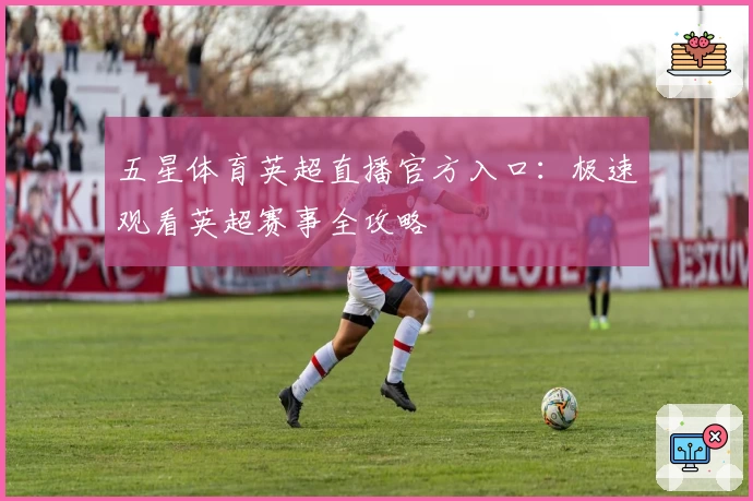 五星体育英超直播官方入口：极速观看英超赛事全攻略