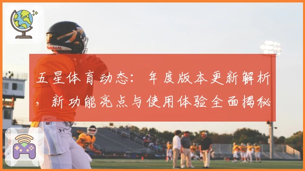 五星体育动态：年度版本更新解析，新功能亮点与使用体验全面揭秘
