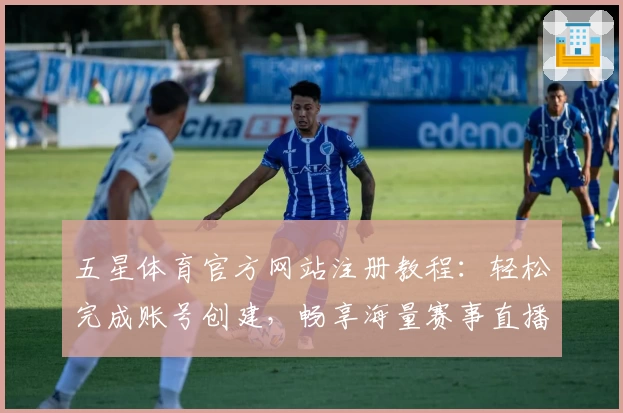 五星体育官方网站注册教程：轻松完成账号创建，畅享海量赛事直播体验