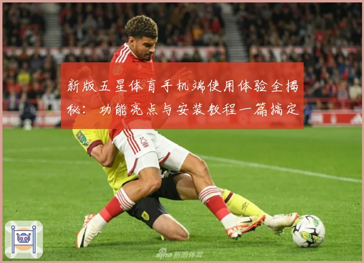 新版五星体育手机端使用体验全揭秘：功能亮点与安装教程一篇搞定