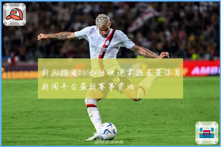 新人指南：如何快速掌握五星体育新闻平台最新赛事资讯