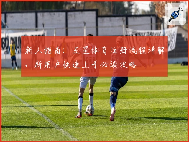 新人指南：五星体育注册流程详解，新用户快速上手必读攻略