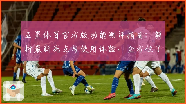 五星体育官方版功能测评指南:解析最新亮点与使用体验,全方位了解热门体育应用
