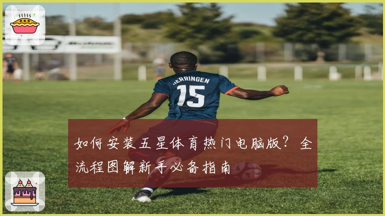 如何安装五星体育热门电脑版？全流程图解新手必备指南