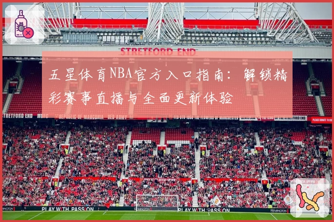 五星体育NBA官方入口指南：解锁精彩赛事直播与全面更新体验