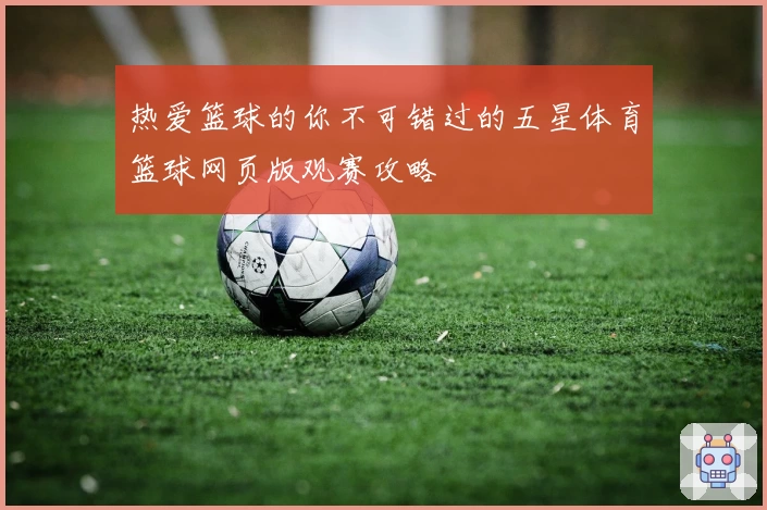 热爱篮球的你不可错过的五星体育篮球网页版观赛攻略