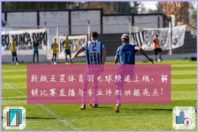 新版五星体育羽毛球频道上线，解锁比赛直播与专业评测功能亮点！