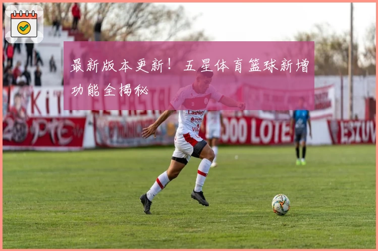 最新版本更新！五星体育篮球新增功能全揭秘