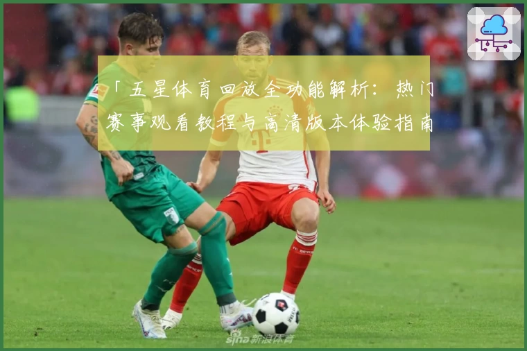「五星体育回放全功能解析：热门赛事观看教程与高清版本体验指南」