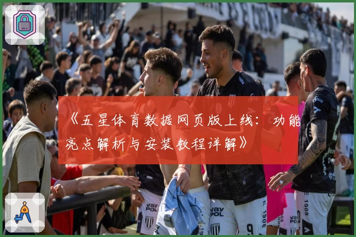 《五星体育数据网页版上线：功能亮点解析与安装教程详解》