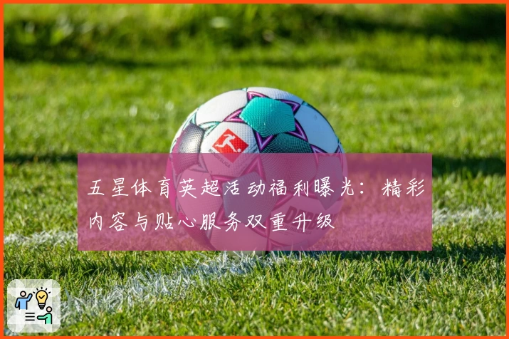 五星体育英超活动福利曝光:精彩内容与贴心服务双重升级