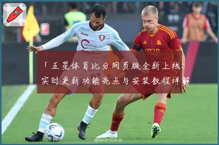 「五星体育比分网页版全新上线：实时更新功能亮点与安装教程详解」